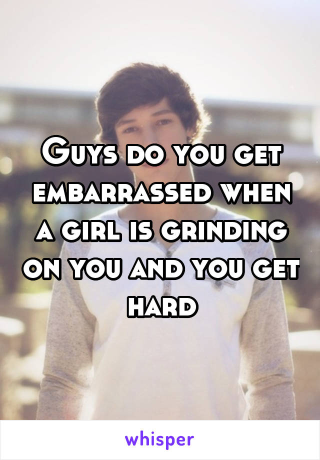 Guys do you get embarrassed when a girl is grinding on you and you get hard