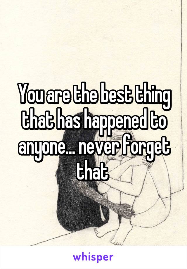 You are the best thing that has happened to anyone... never forget that 