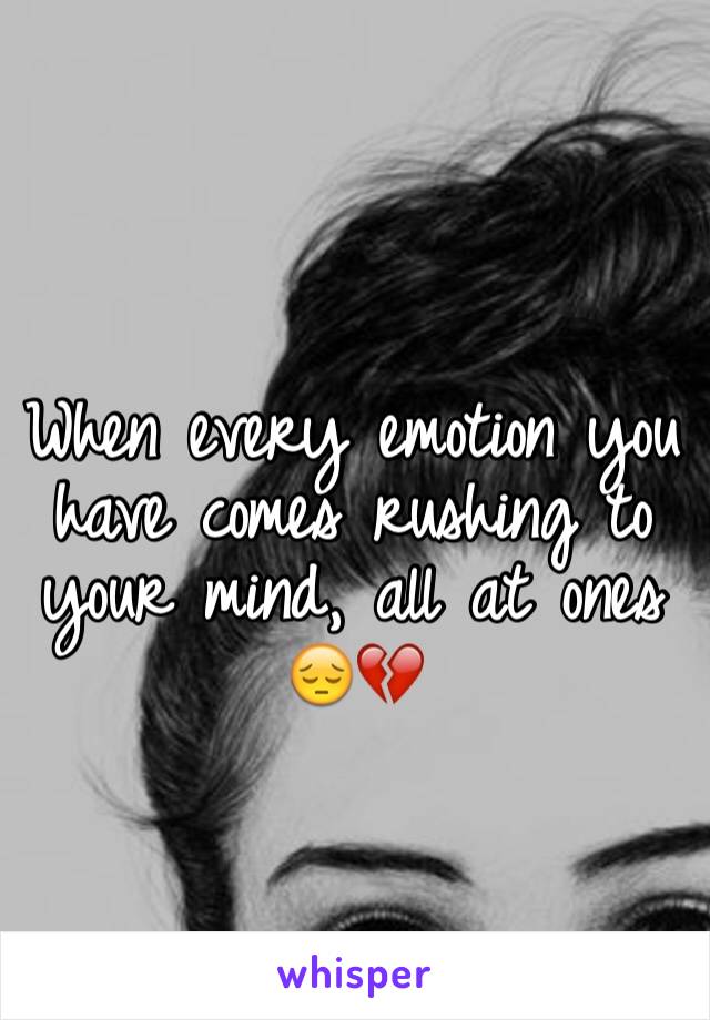 When every emotion you have comes rushing to your mind, all at ones 
😔💔