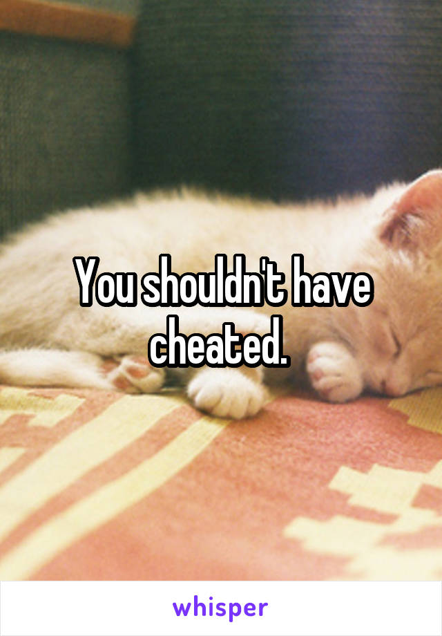 You shouldn't have cheated. 