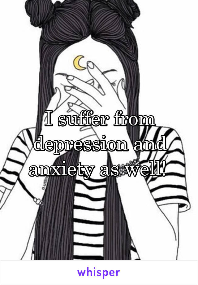 I suffer from depression and anxiety as well! 