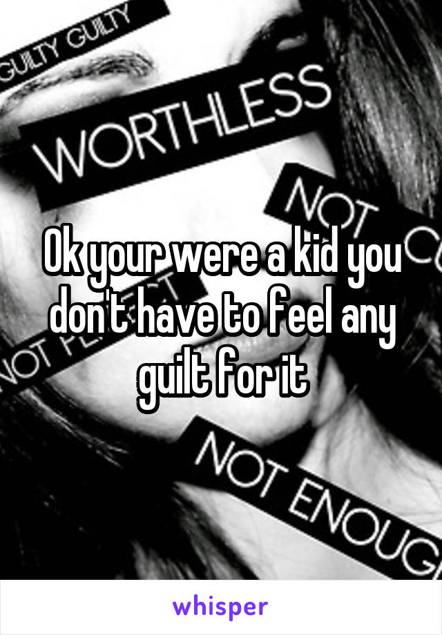 Ok your were a kid you don't have to feel any guilt for it