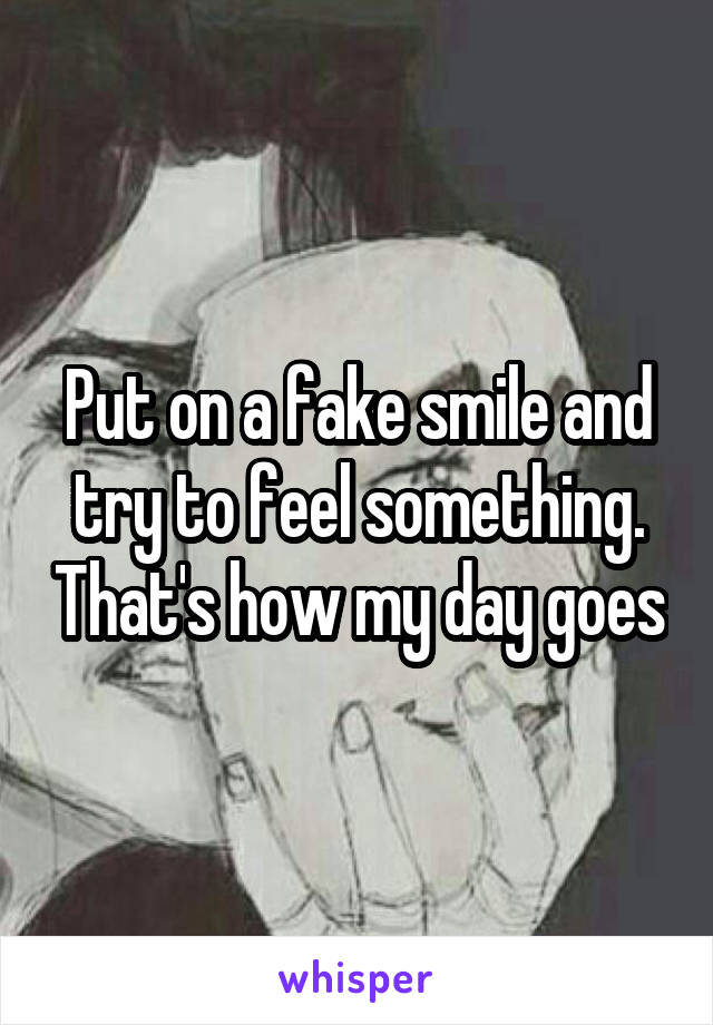 Put on a fake smile and try to feel something. That's how my day goes