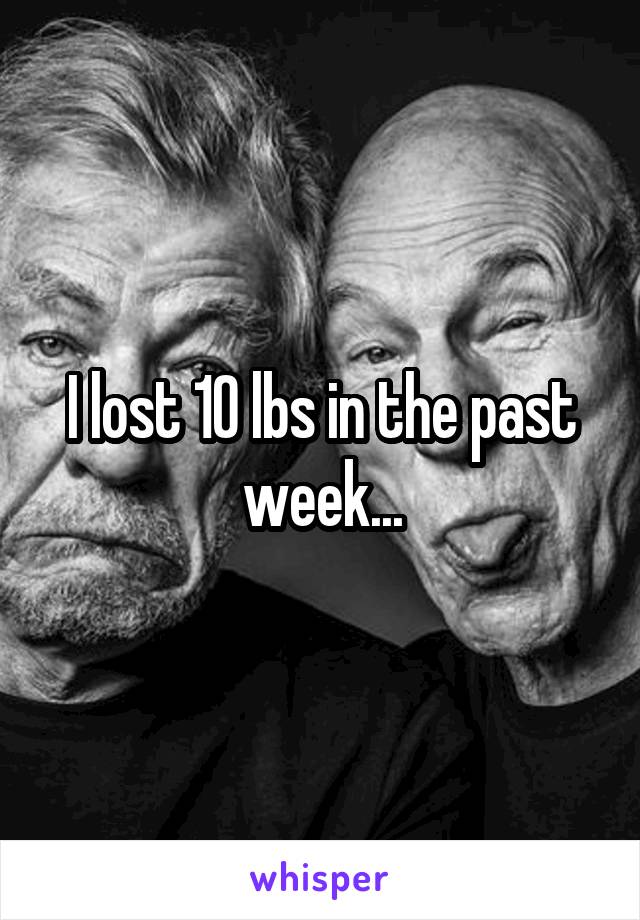 I lost 10 lbs in the past week...