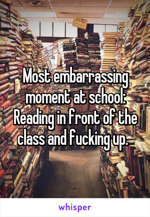 Most embarrassing moment at school:
Reading in front of the class and fucking up.  