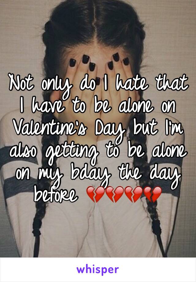 Not only do I hate that I have to be alone on Valentine's Day but I'm also getting to be alone on my bday the day before 💔💔💔💔