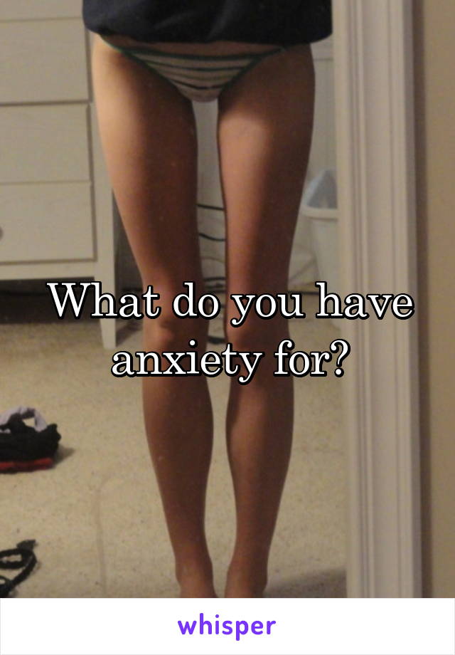 What do you have anxiety for?