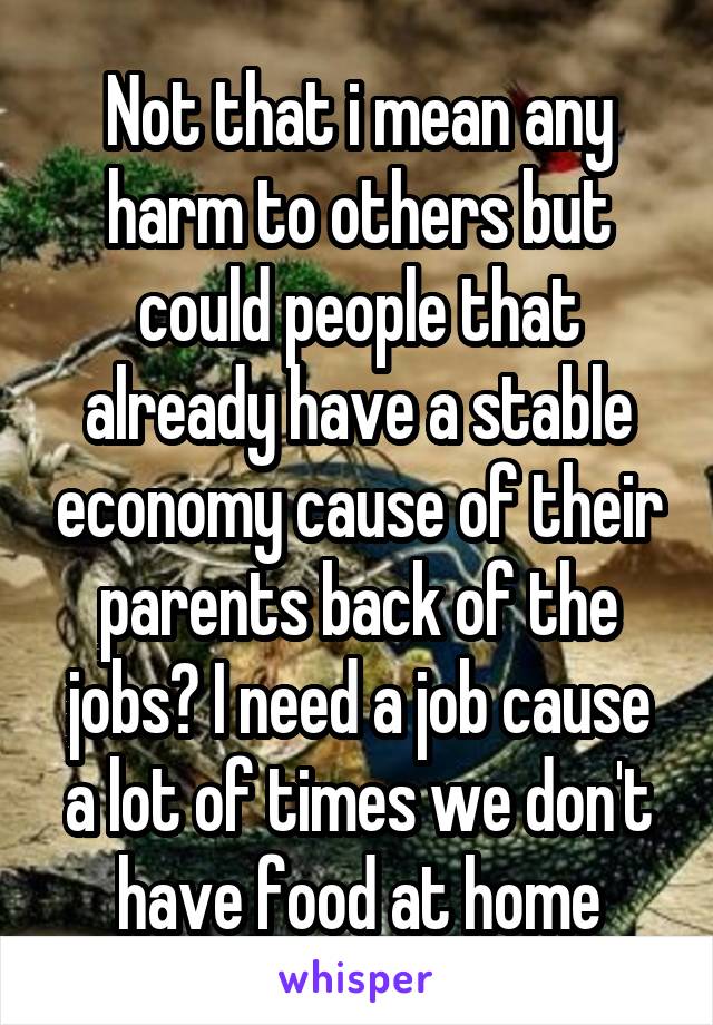 Not that i mean any harm to others but could people that already have a stable economy cause of their parents back of the jobs? I need a job cause a lot of times we don't have food at home