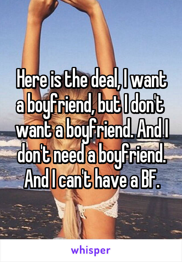 Here is the deal, I want a boyfriend, but I don't  want a boyfriend. And I don't need a boyfriend. And I can't have a BF.