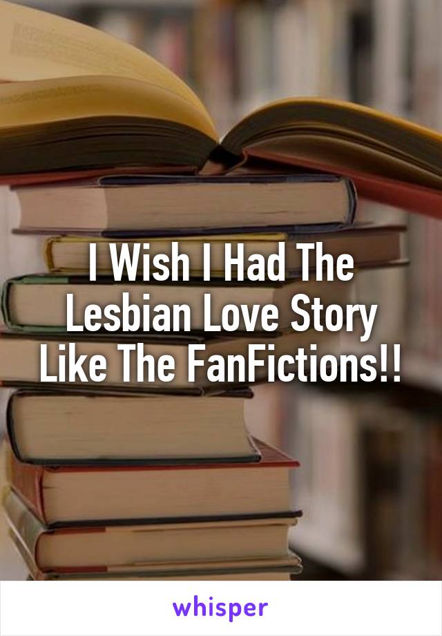 I Wish I Had The Lesbian Love Story Like The FanFictions!!
