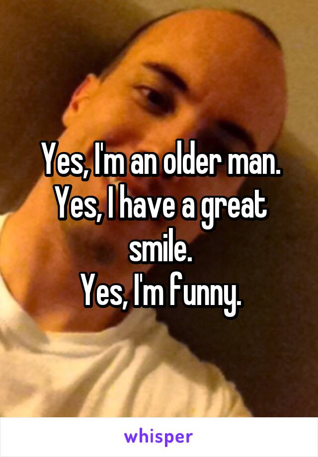Yes, I'm an older man.
Yes, I have a great smile.
Yes, I'm funny.