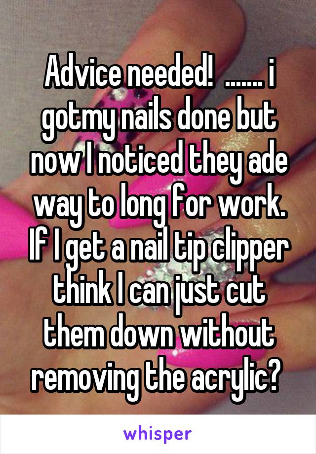 Advice needed!  ....... i gotmy nails done but now I noticed they ade way to long for work. If I get a nail tip clipper think I can just cut them down without removing the acrylic? 