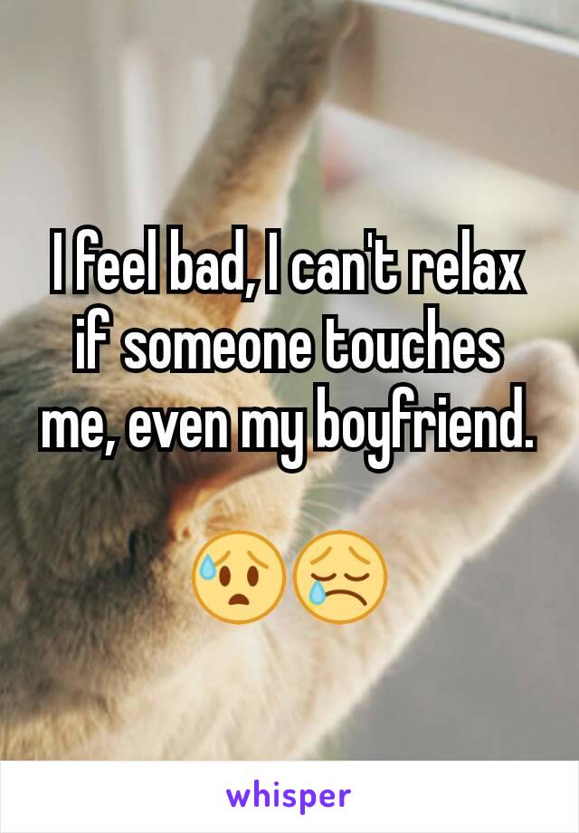 I feel bad, I can't relax if someone touches me, even my boyfriend.

😰😢