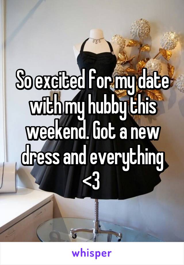 So excited for my date with my hubby this weekend. Got a new dress and everything <3 