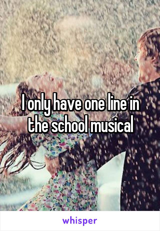 I only have one line in the school musical