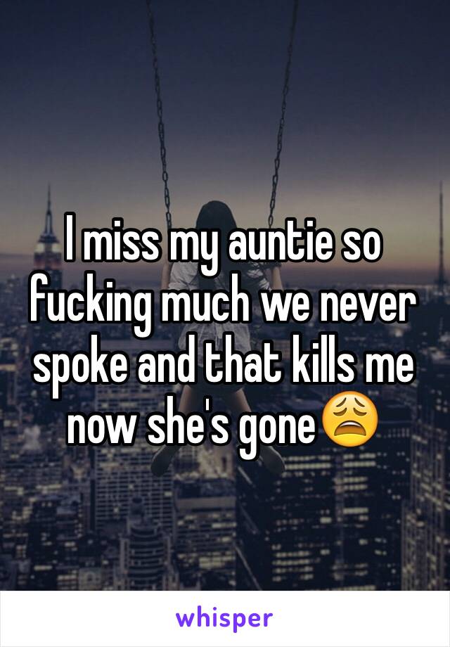 I miss my auntie so fucking much we never spoke and that kills me now she's gone😩
