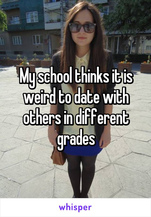 My school thinks it is weird to date with others in different grades