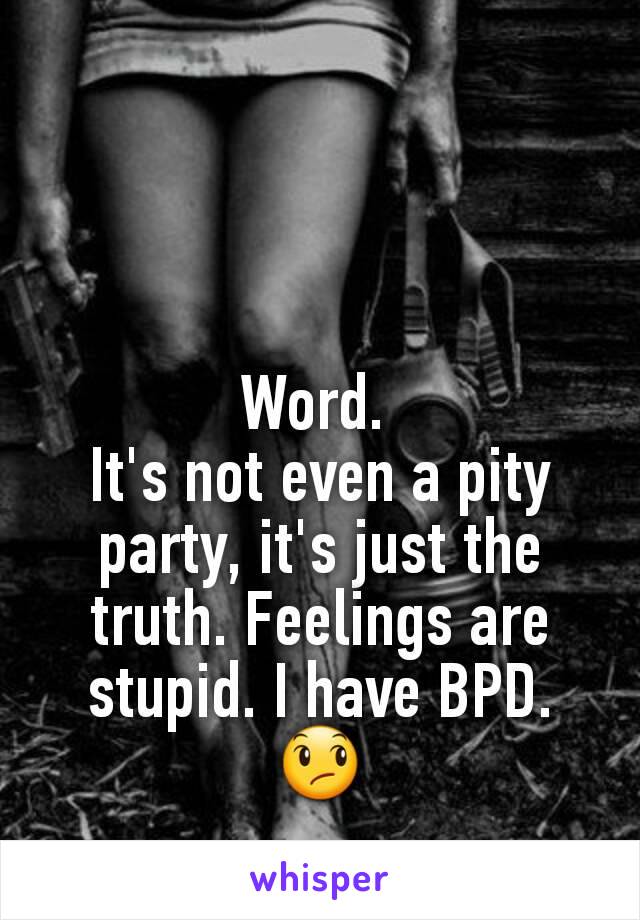 Word. 
It's not even a pity party, it's just the truth. Feelings are stupid. I have BPD. 😞
