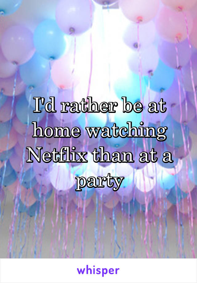 I'd rather be at home watching Netflix than at a party