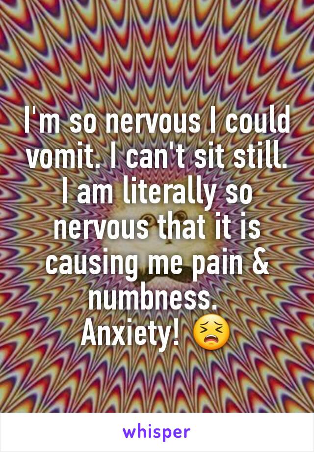 I'm so nervous I could vomit. I can't sit still. I am literally so nervous that it is causing me pain & numbness. 
Anxiety! 😣
