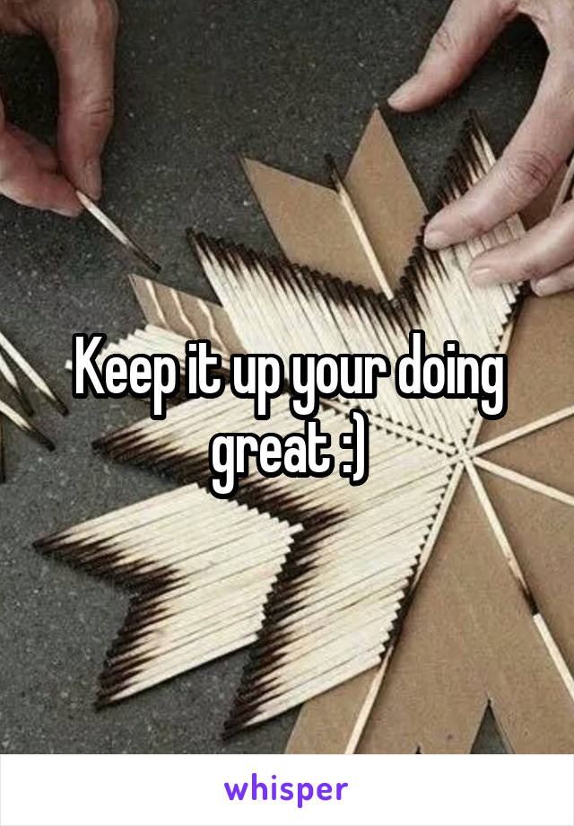 Keep it up your doing great :)