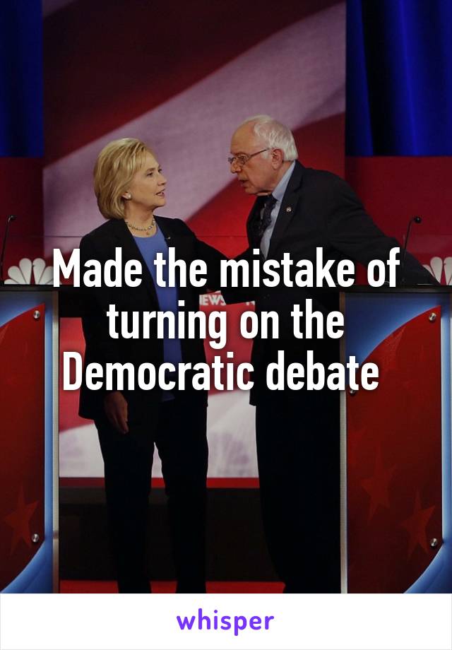 Made the mistake of turning on the Democratic debate 