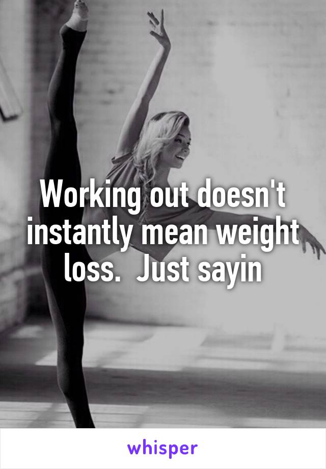 Working out doesn't instantly mean weight loss.  Just sayin