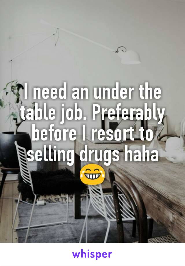 I need an under the table job. Preferably before I resort to selling drugs haha 😂