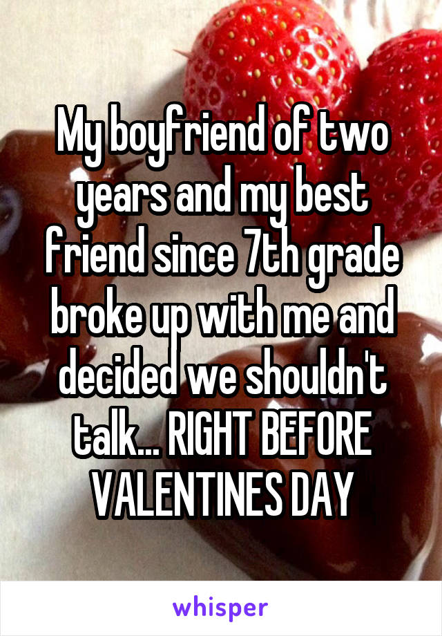 My boyfriend of two years and my best friend since 7th grade broke up with me and decided we shouldn't talk... RIGHT BEFORE VALENTINES DAY