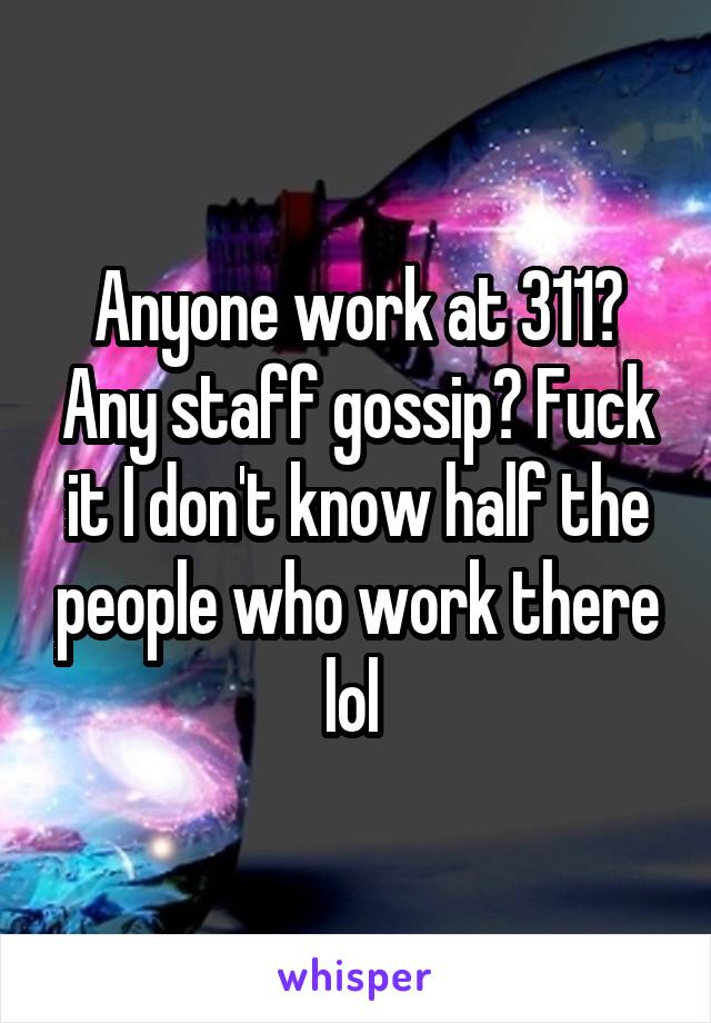 Anyone work at 311? Any staff gossip? Fuck it I don't know half the people who work there lol 