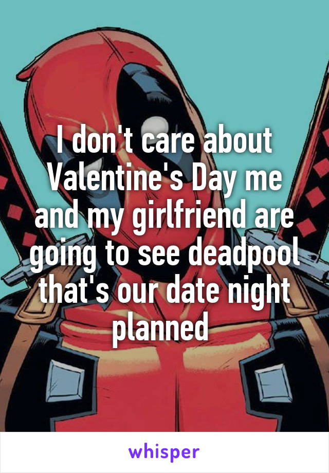 I don't care about Valentine's Day me and my girlfriend are going to see deadpool that's our date night planned 