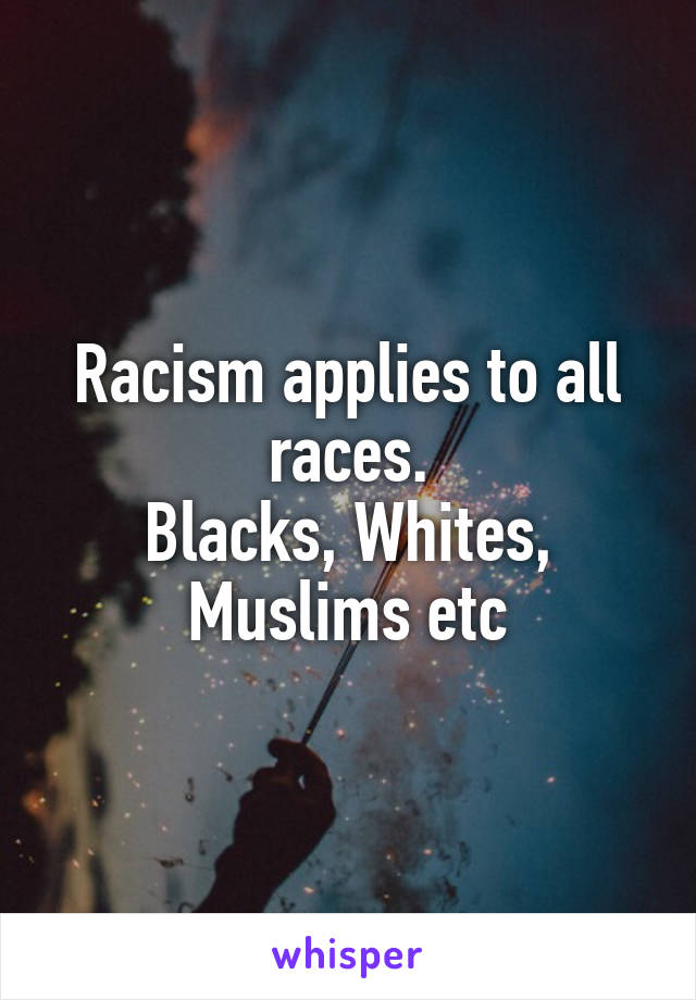 Racism applies to all races.
Blacks, Whites, Muslims etc