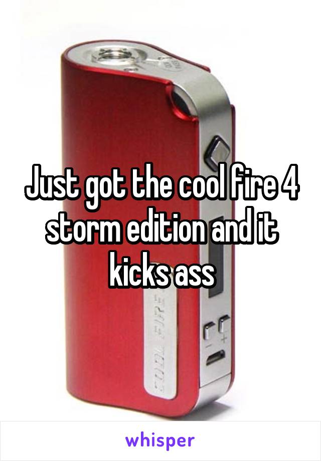 Just got the cool fire 4 storm edition and it kicks ass