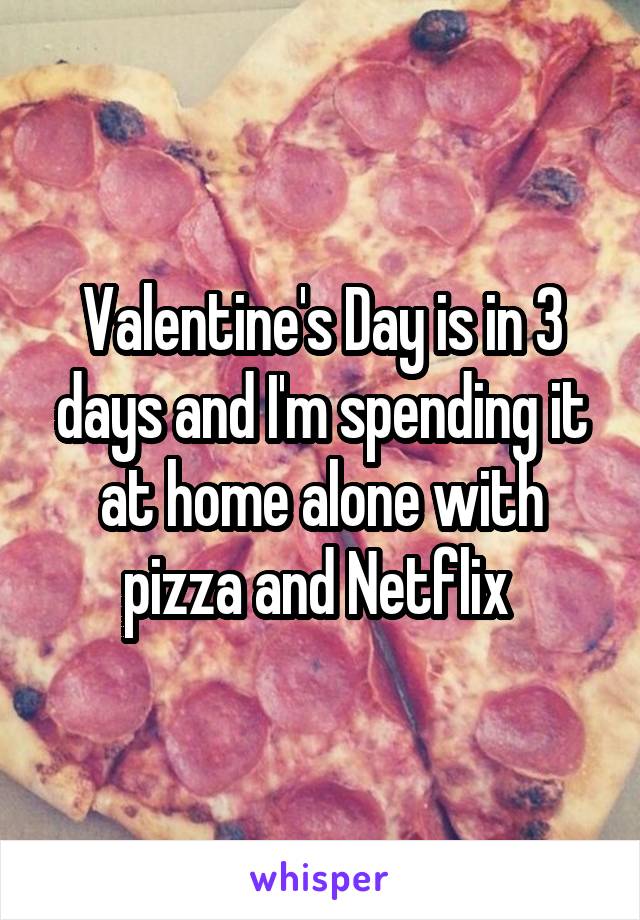 Valentine's Day is in 3 days and I'm spending it at home alone with pizza and Netflix 