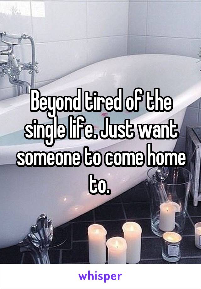 Beyond tired of the single life. Just want someone to come home to. 