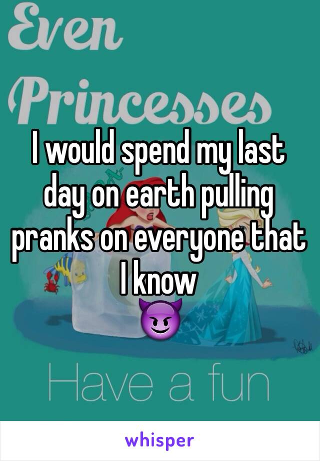 I would spend my last day on earth pulling pranks on everyone that I know 
😈