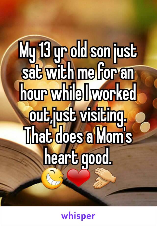 My 13 yr old son just sat with me for an hour while I worked out,just visiting.
That does a Mom's heart good.
😆❤👏