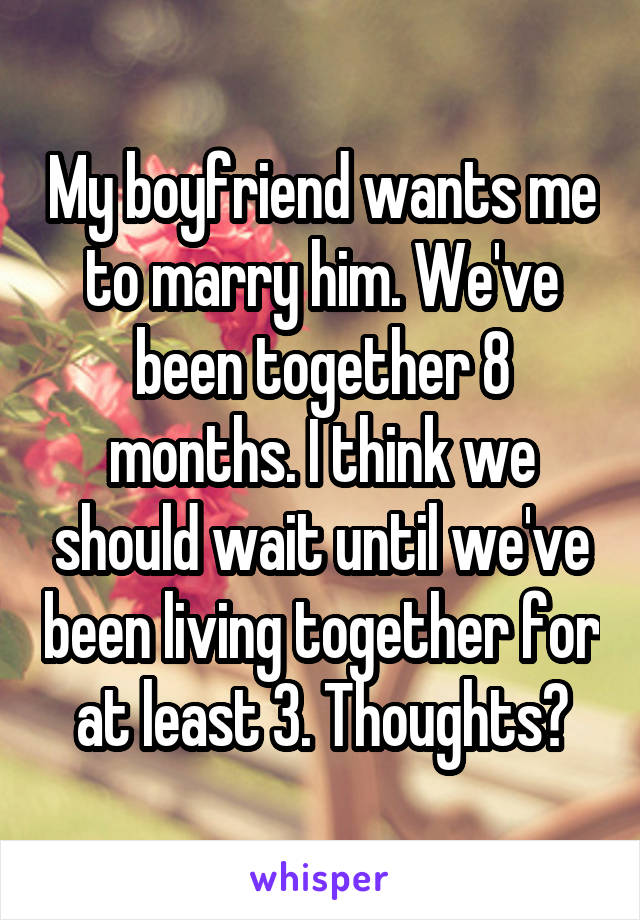 My boyfriend wants me to marry him. We've been together 8 months. I think we should wait until we've been living together for at least 3. Thoughts?
