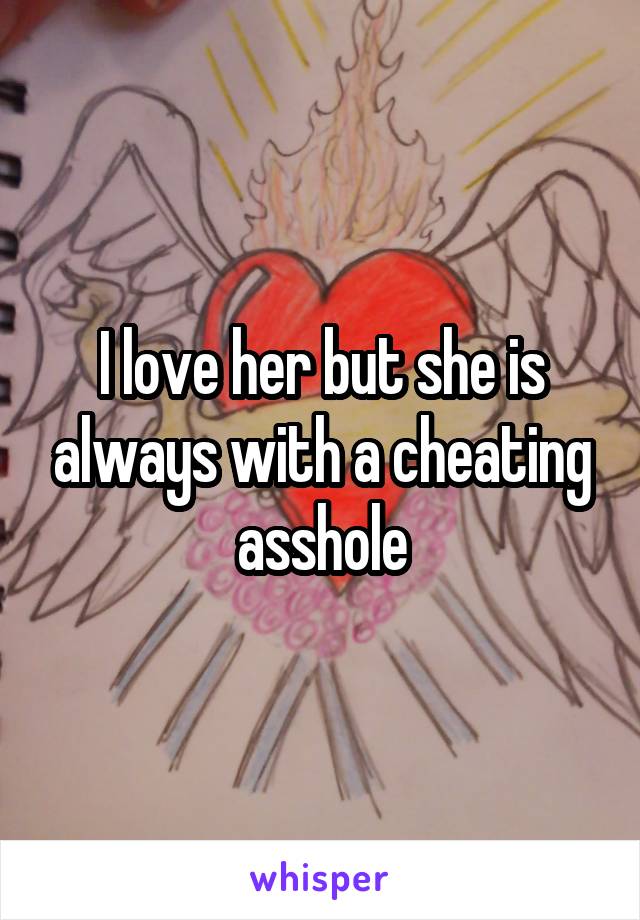I love her but she is always with a cheating asshole