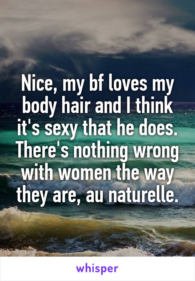 Nice, my bf loves my body hair and I think it's sexy that he does. There's nothing wrong with women the way they are, au naturelle.