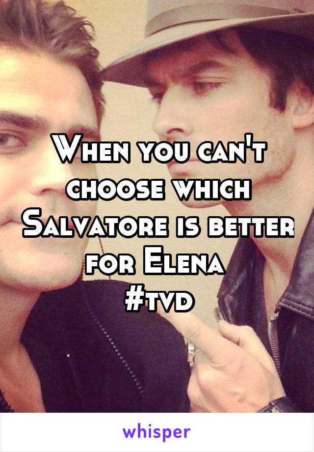 When you can't choose which Salvatore is better for Elena 
#tvd