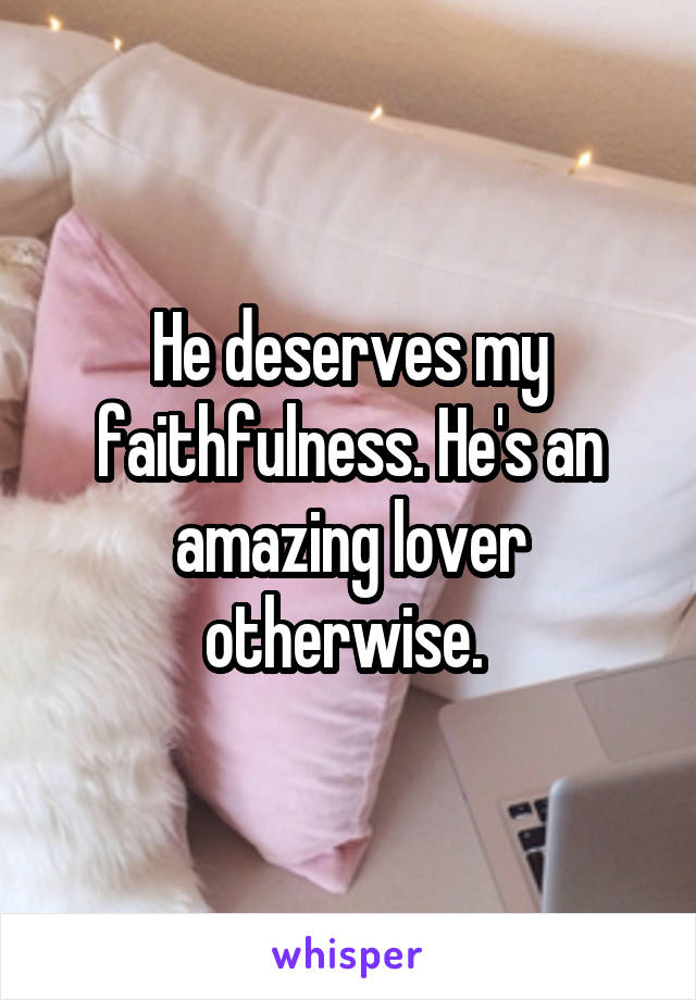 He deserves my faithfulness. He's an amazing lover otherwise. 
