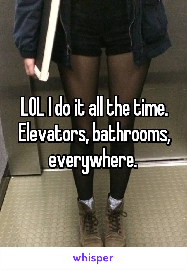LOL I do it all the time. Elevators, bathrooms, everywhere. 