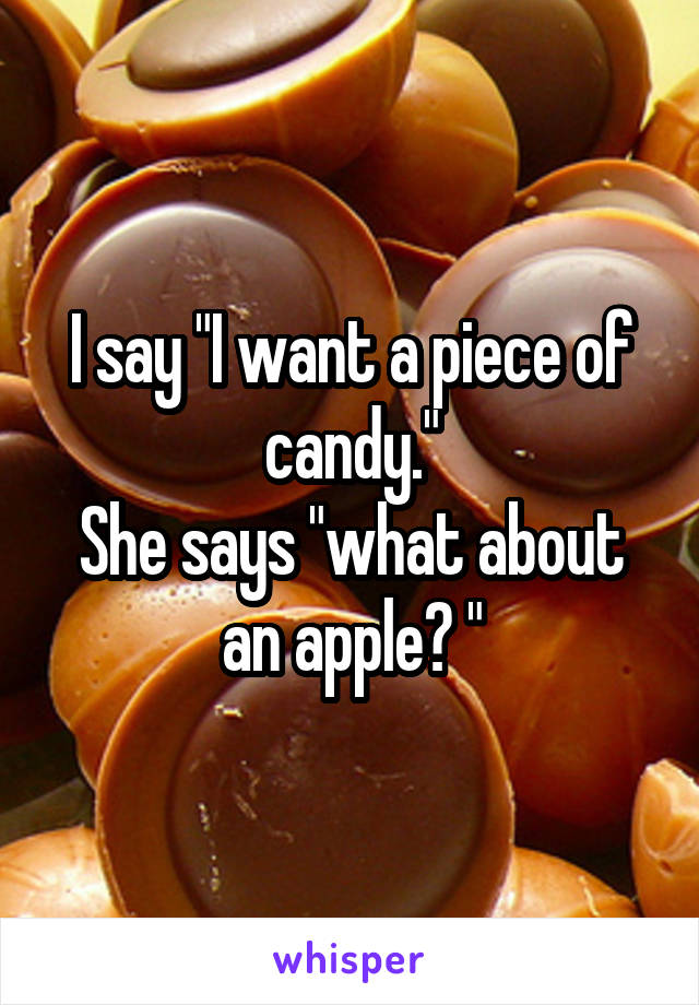 I say "I want a piece of candy."
She says "what about an apple? "