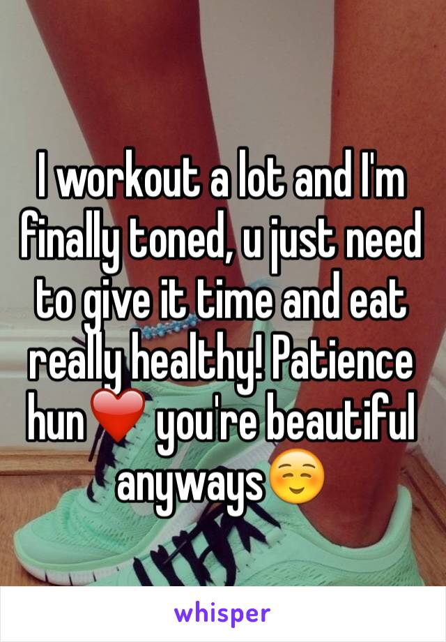 I workout a lot and I'm finally toned, u just need to give it time and eat really healthy! Patience hun❤️ you're beautiful anyways☺️