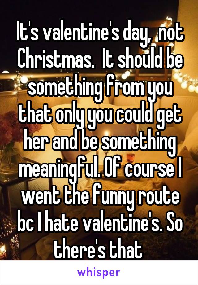 It's valentine's day,  not Christmas.  It should be something from you that only you could get her and be something meaningful. Of course I went the funny route bc I hate valentine's. So there's that 