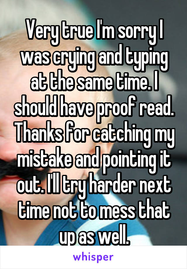 Very true I'm sorry I was crying and typing at the same time. I should have proof read. Thanks for catching my mistake and pointing it out. I'll try harder next time not to mess that up as well.