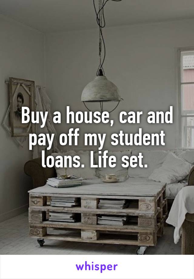 Buy a house, car and pay off my student loans. Life set. 