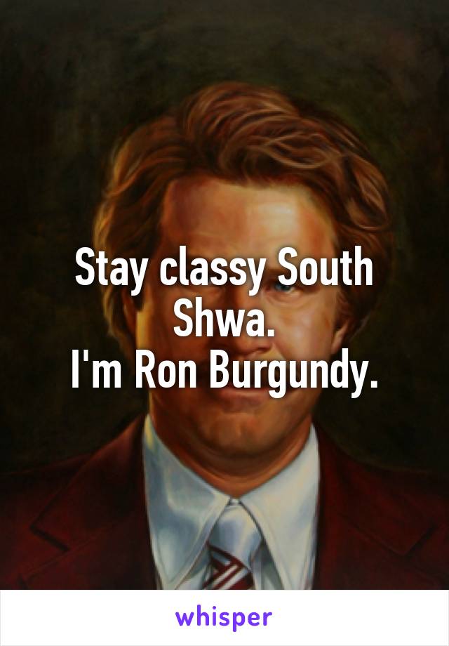 Stay classy South Shwa.
I'm Ron Burgundy.