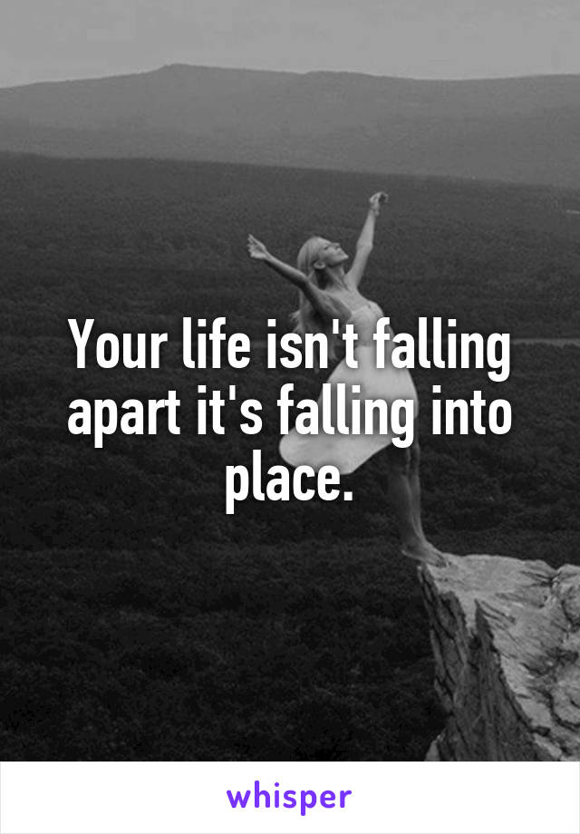 Your life isn't falling apart it's falling into place.